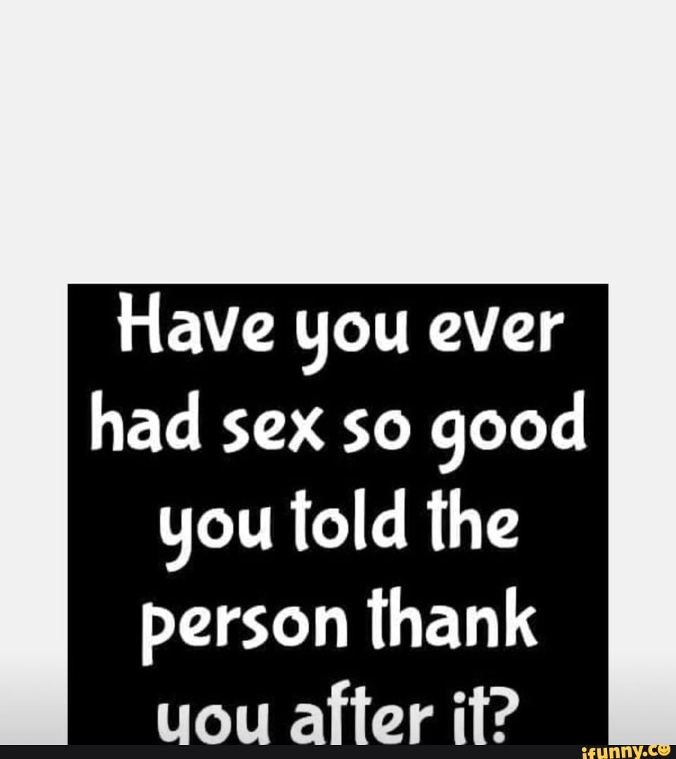 Have you ever had sex so good you told the person thank - iFunny Brazil