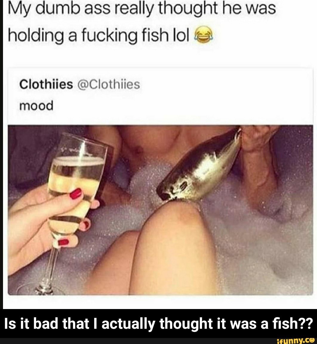 My dumb ass really thought he was holding a fucking fish Iol © - Is it bad  that I actually thought it was a fish?? - iFunny Brazil