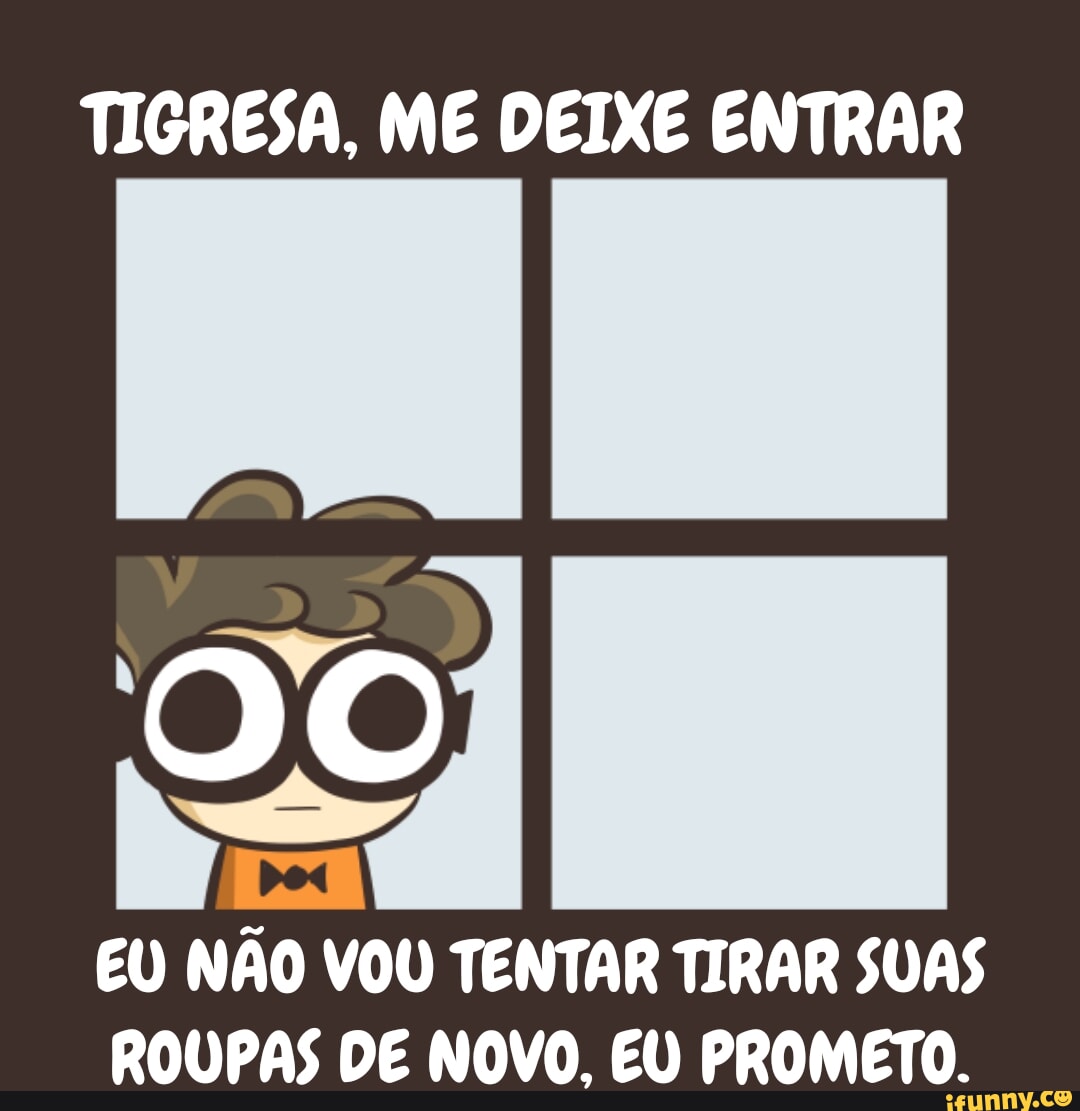 TIGRESA, ME DEIXE ENTRAR OO EU NÃO VOU TENTAR TIRAR SUAS ROUPAS DE NOVO. EU  PROMETO. - iFunny Brazil