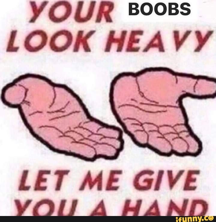 Your Boobs Look Heavy Let Me Give You A Hand Ifunny Brazil 7309