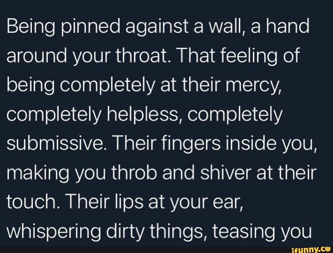 Being pinned against a wall, a hand around your throat. That feeling of  being completely at