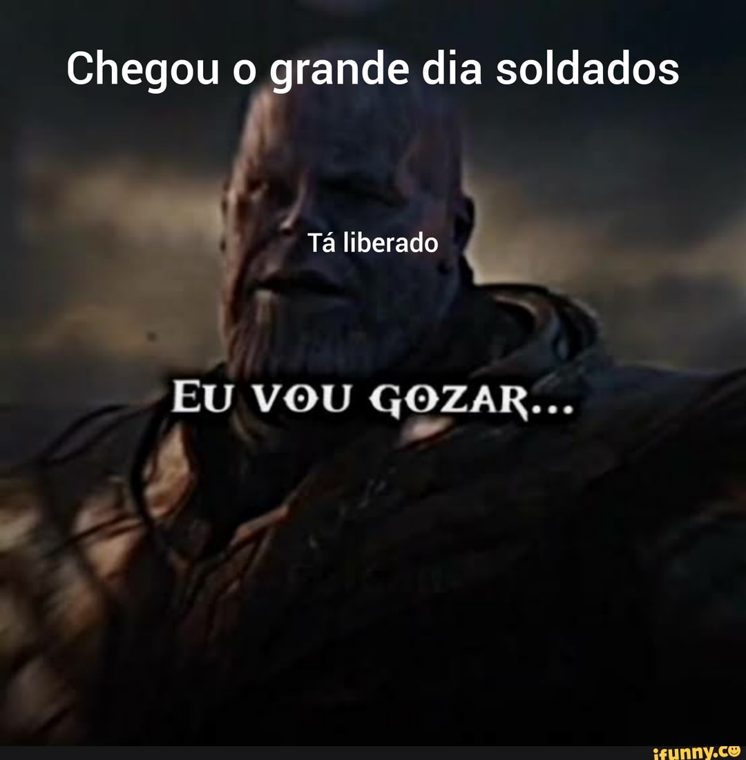 Chegou o grande dia soldados Tá liberado EU VOU GOZAR... - iFunny Brazil