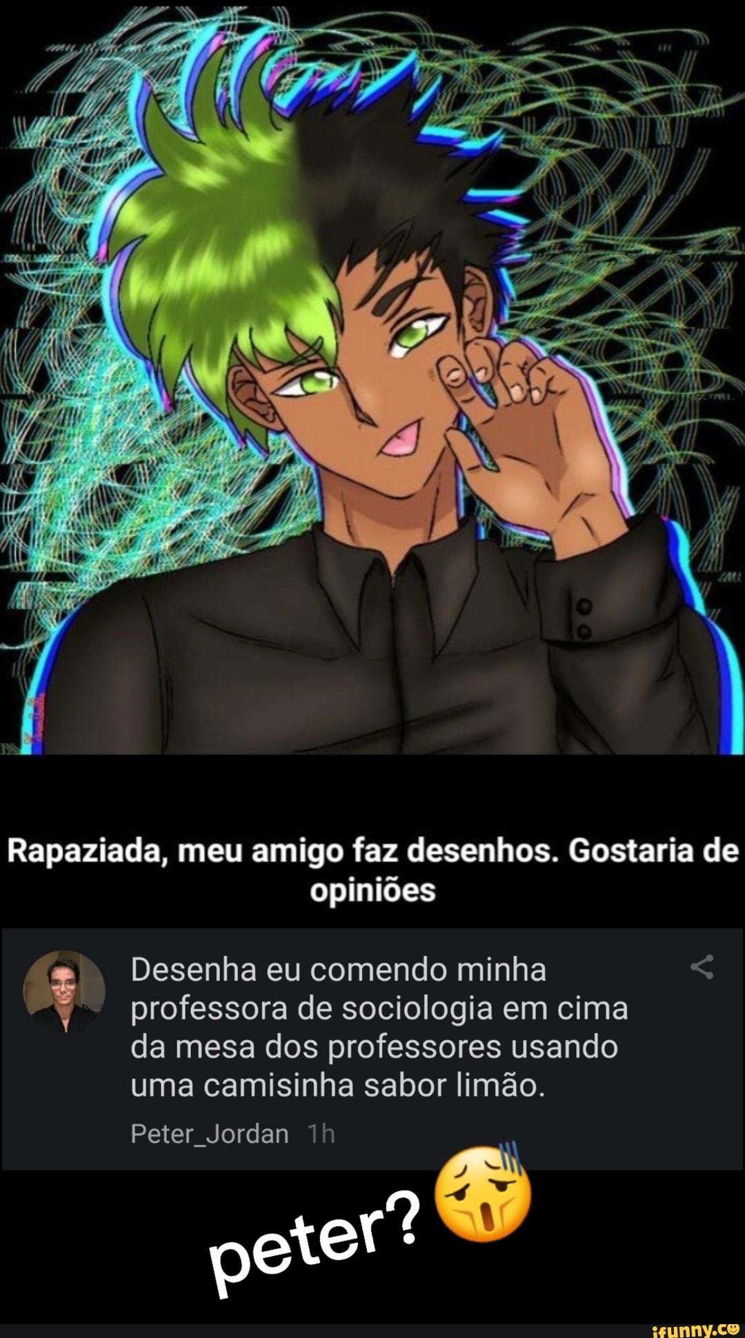 Rapaziada, meu amigo faz desenhos. Gostaria de opiniões Desenha eu comendo  minha professora de sociologia em cima da mesa dos professores usando uma  camisinha sabor limão. Peter Jordan Th pete - iFunny