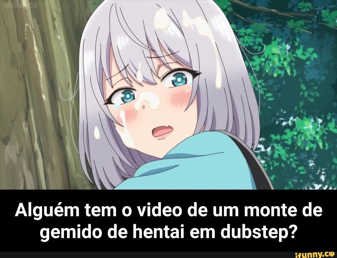 Alguém tem o video de um monte de gemido de hentai em dubstep? - Alguém tem  o video de um monte de gemido de hentai em dubstep? - iFunny Brazil