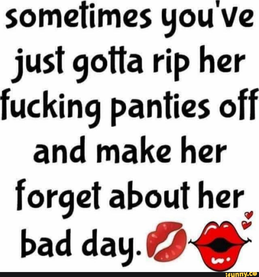 Somelimes you ve just gotta rip her fucking panties off and make her forget  about her. bad day. - iFunny Brazil