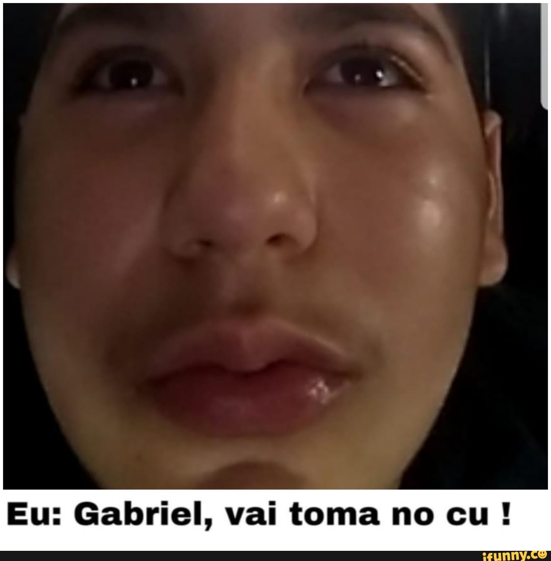 Eu: Gabriel, vai toma no cu - iFunny Brazil