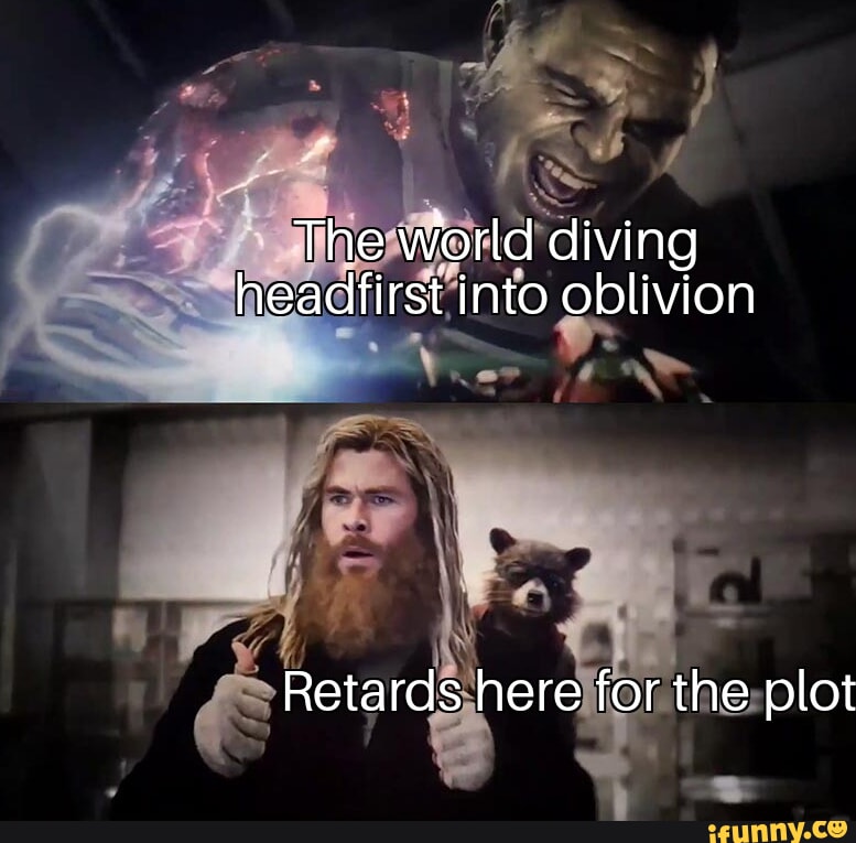 The world diving headfirst into oblivion Retards here for the plot