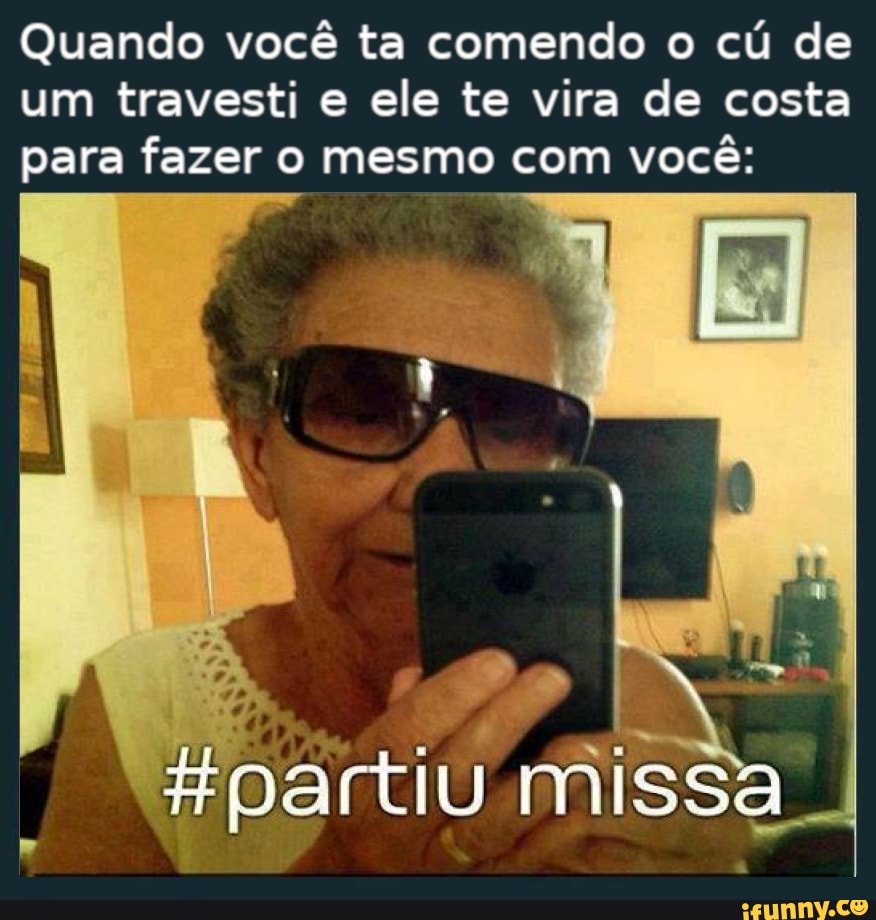 Quando você ta comendo o cu de um travesti e ele te vira de costa para  fazer o mesmo com você: Hpartiu missa - iFunny Brazil