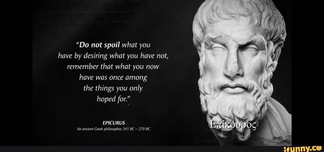 Epicurus - Do not spoil what you have by desiring what you