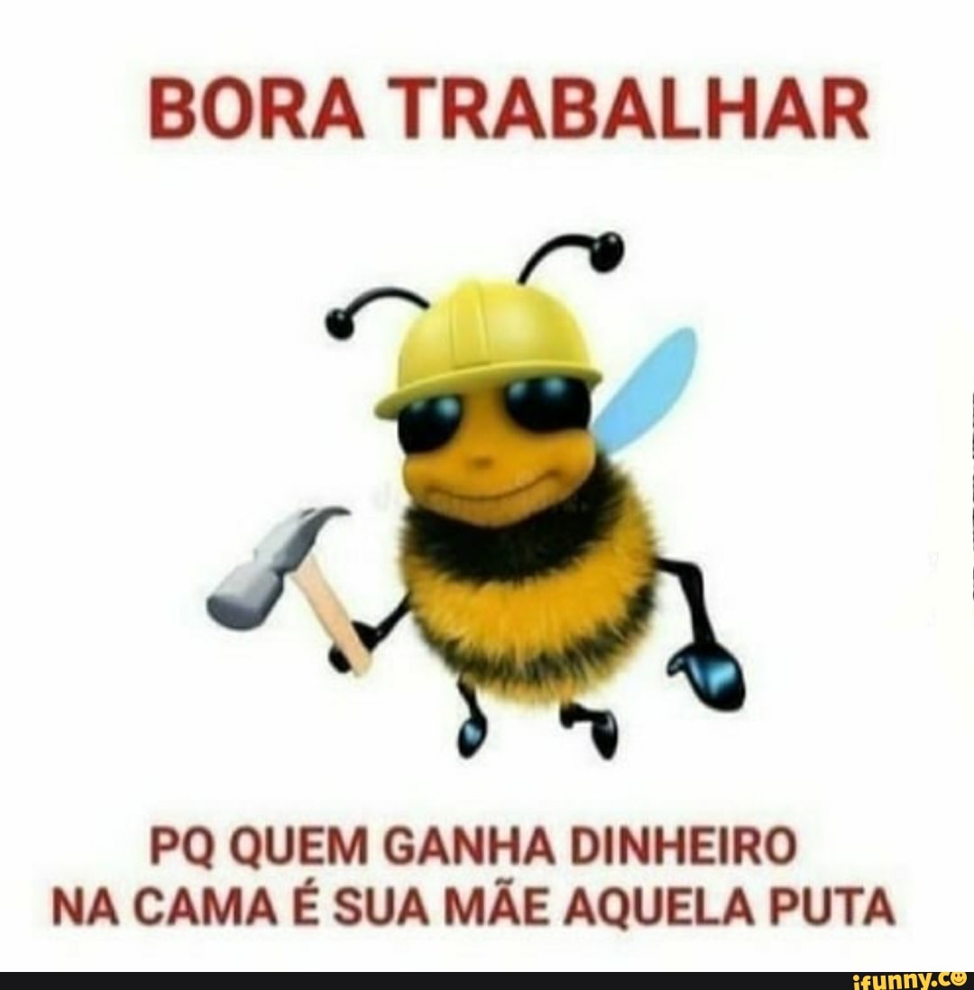 BORA TRABALHAR PQ QUEM GANHA DINHEIRO NA CAMA É SUA MÃE AQUELA PUTA -  iFunny Brazil