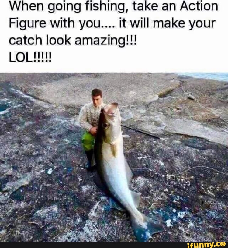 When going fishing, take an Action Figure with you. it will