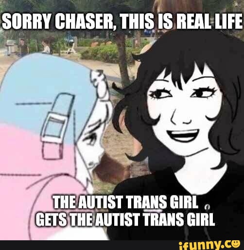 SORRY CHASER, THIS IS REAL LIFE THE AUTIST TRANS GIRL . GETS THE AUTIST ...