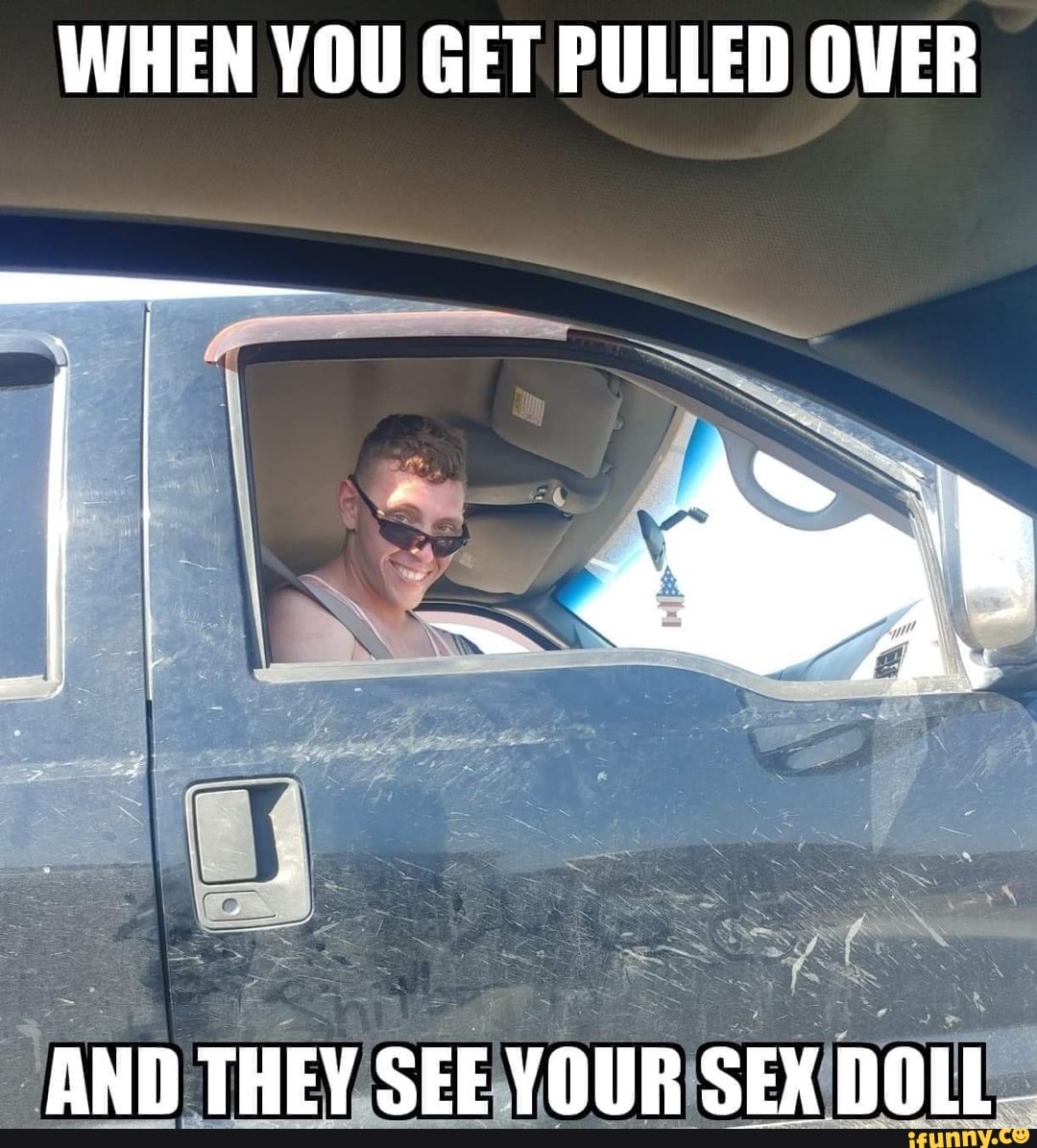 WHEN YOU GET PULLED OVER SS AND AND THEY SEE YOUR SEX DOLL