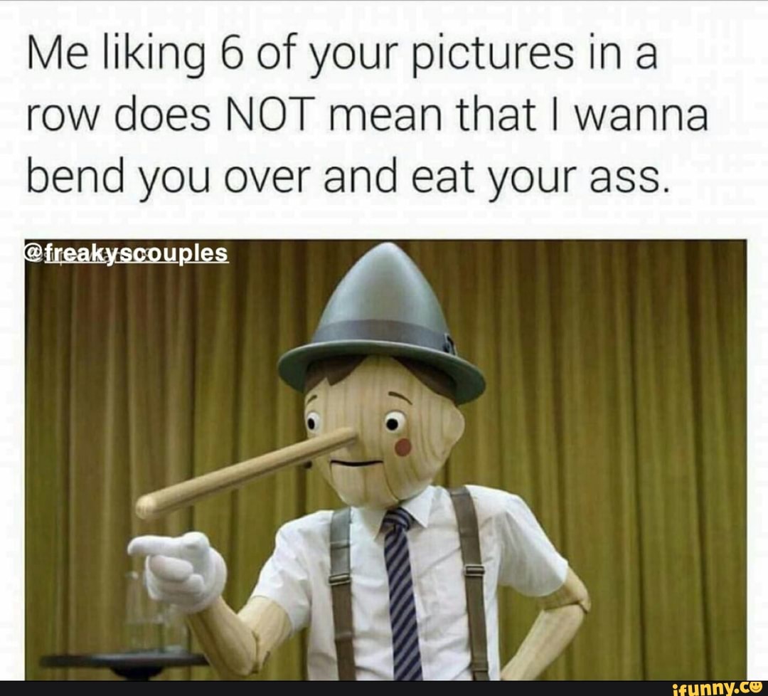 Me liking 6 of your pictures in a row does NOT mean that I wanna bend you  over and eat your ass. - iFunny Brazil