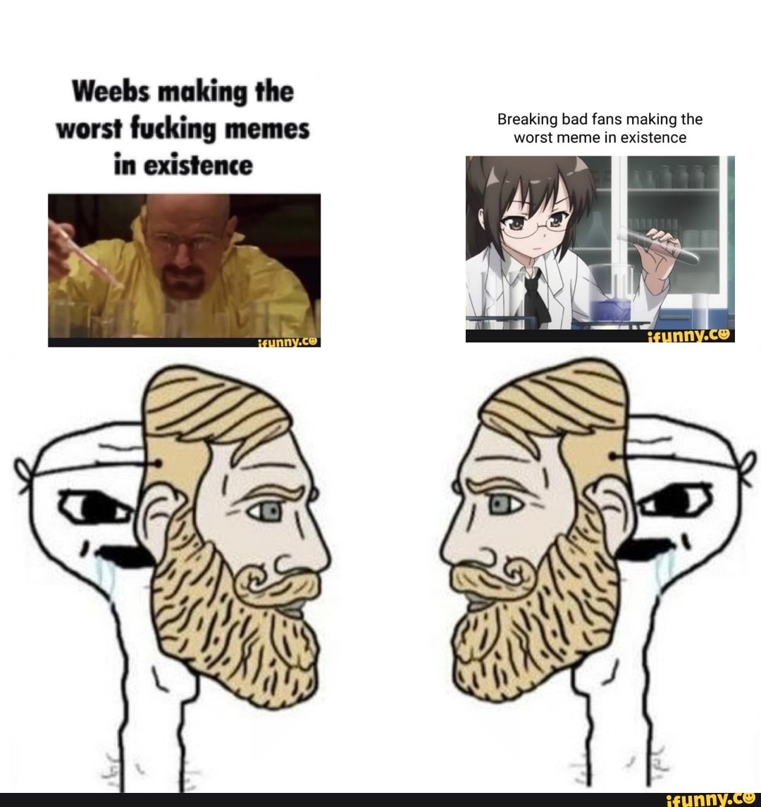Weebs making the Breaking bad fans making the worst memi in existence worst  fucking memes worst meme in existence - iFunny Brazil