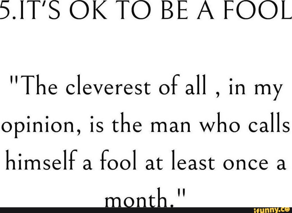 OK TO BE A FOOL "The cleverest of all , in my opinion, is the man who