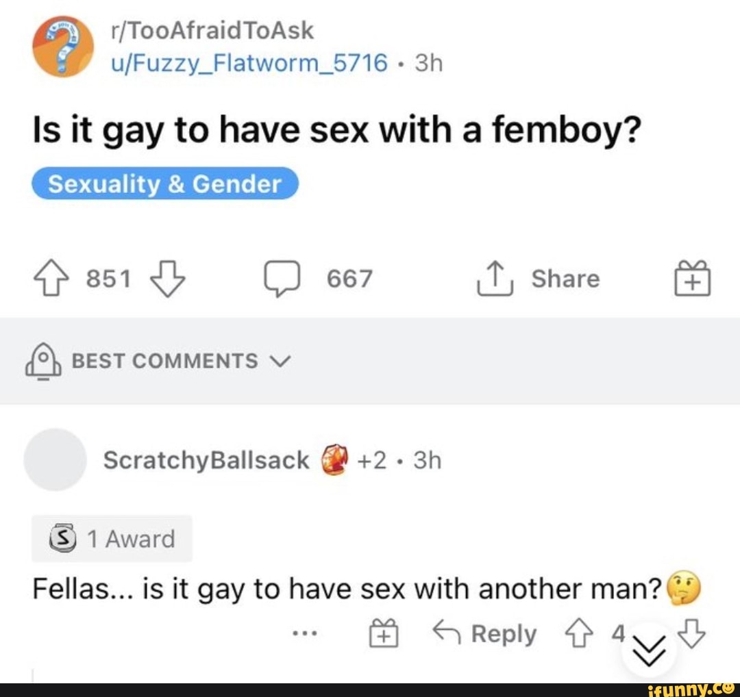 Is it gay to have sex with a femboy? ow Gendet Share BEST COMMENTS  ScratchyBallsack +2 1 Award Fellas... is it gay to have sex with another  man? Reply - iFunny Brazil