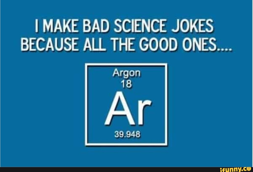 MAKE BAD SCIENCe JOKES BECAUSE ALL THE GOOD ONES... Argon 18 Ar 39.948