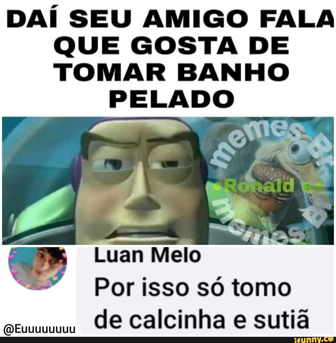 DAÍ SEU AMIGO FALA QUE GOSTA DE TOMAR BANHO PELADO Por isso só tomo cus de  calcinha e sutiã Lá - iFunny Brazil