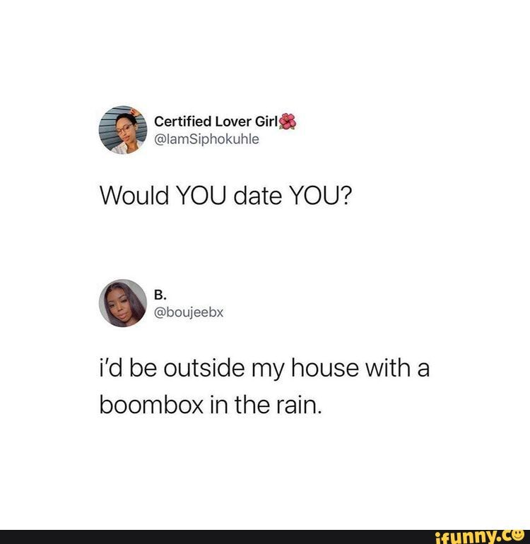 Lover Would YOU date YOU? i'd be outside my house with a boombox in the rain. iFunny Brazil