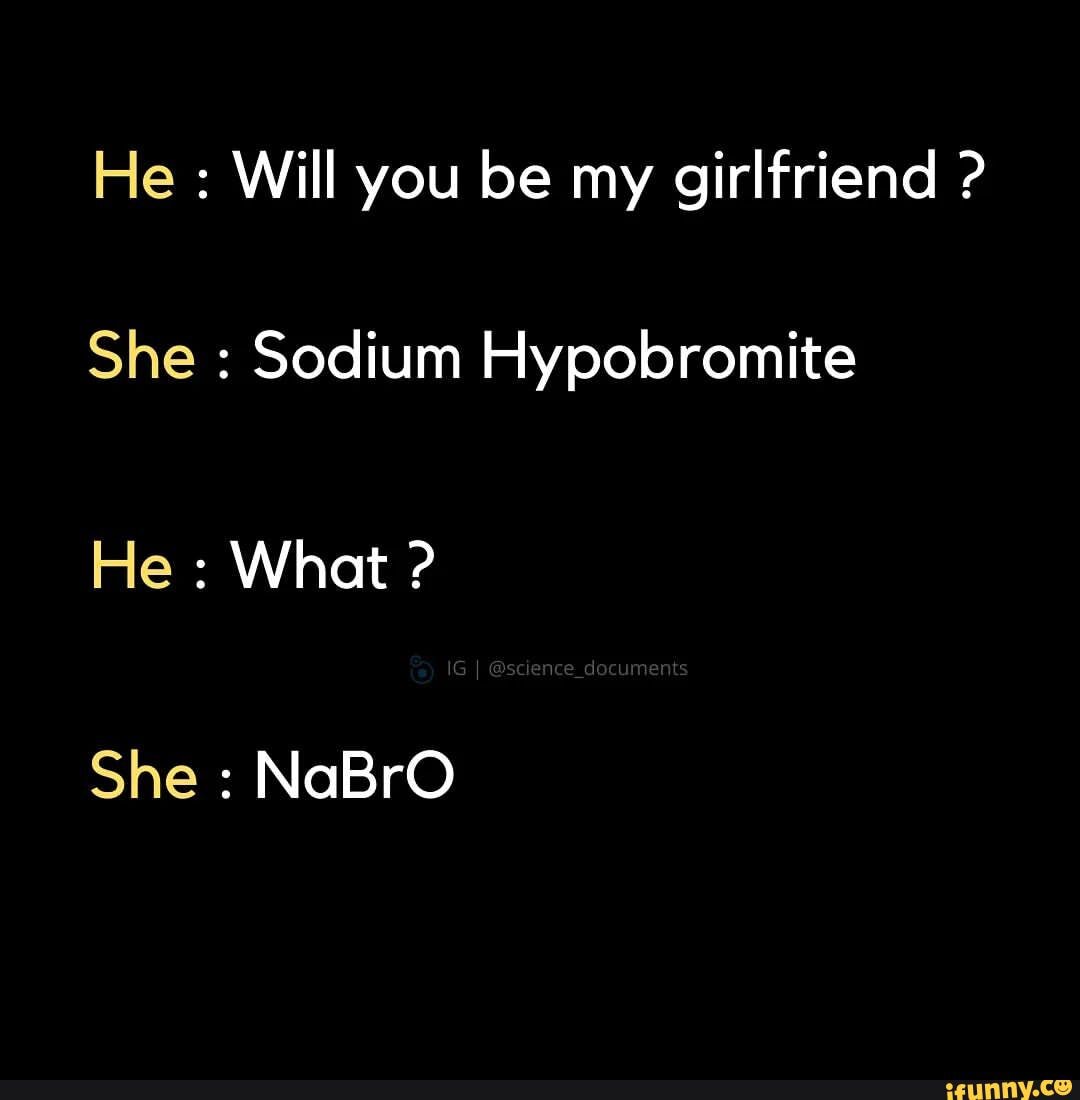 He : Will you be my girlfriend ? She : Sodium Hypobromite He