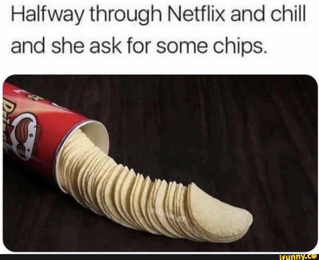 Halfway through Netflix and chill and she ask for some chips. - iFunny  Brazil