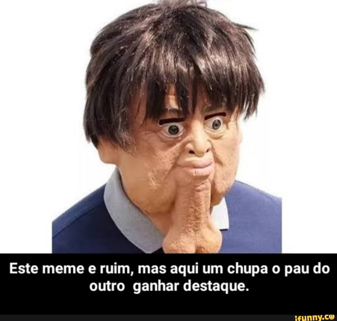 Este meme e ruim, mas aqui um chupa o pau do outro ganhar destaque. -  iFunny Brazil