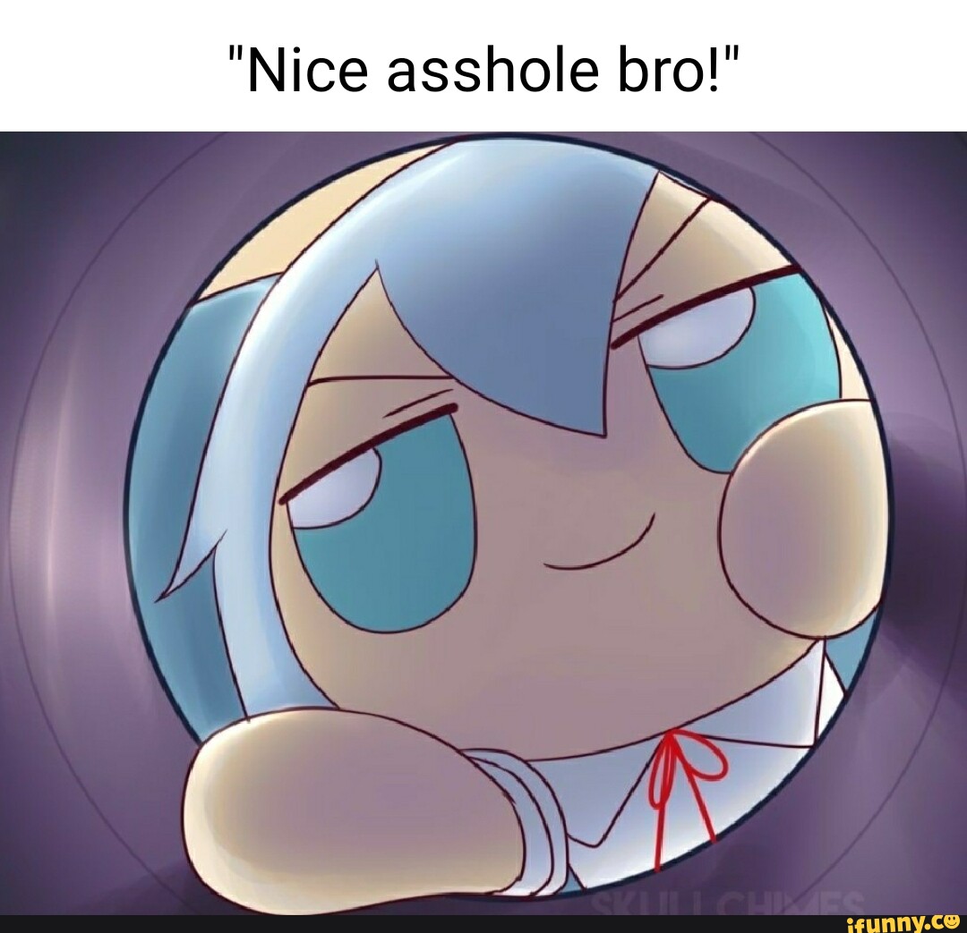 Nice asshole bro!