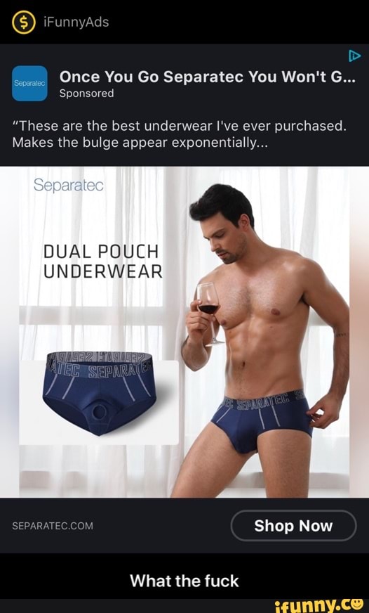 Once You Go Separatec You Won't G Sponsored These are the best underwear  I've ever purchased. Makes the bulge appear exponentially DUAL POUCH  UNDERWEAR What the fuck - What the fuck 