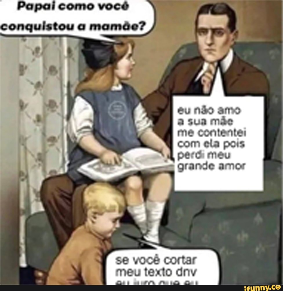 Papai como você conquistou mamãe? me eu não amo a sua mãe me contente: com  ela pois pec meu grande amor I se você cortar meu texto dn - iFunny Brazil