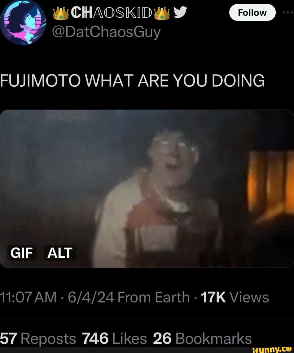 DatChaosGuy FUJIMOTO WHAT ARE YOU DOING GIF ALT AM - From Earth Views 57  Reoosts 746 Likes 26 Bookmarks - iFunny Brazil