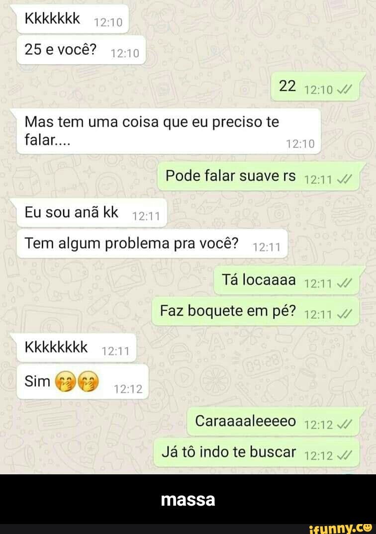 25 e você? Mas tem uma coisa que eu preciso te Pode falar suave rs Eu