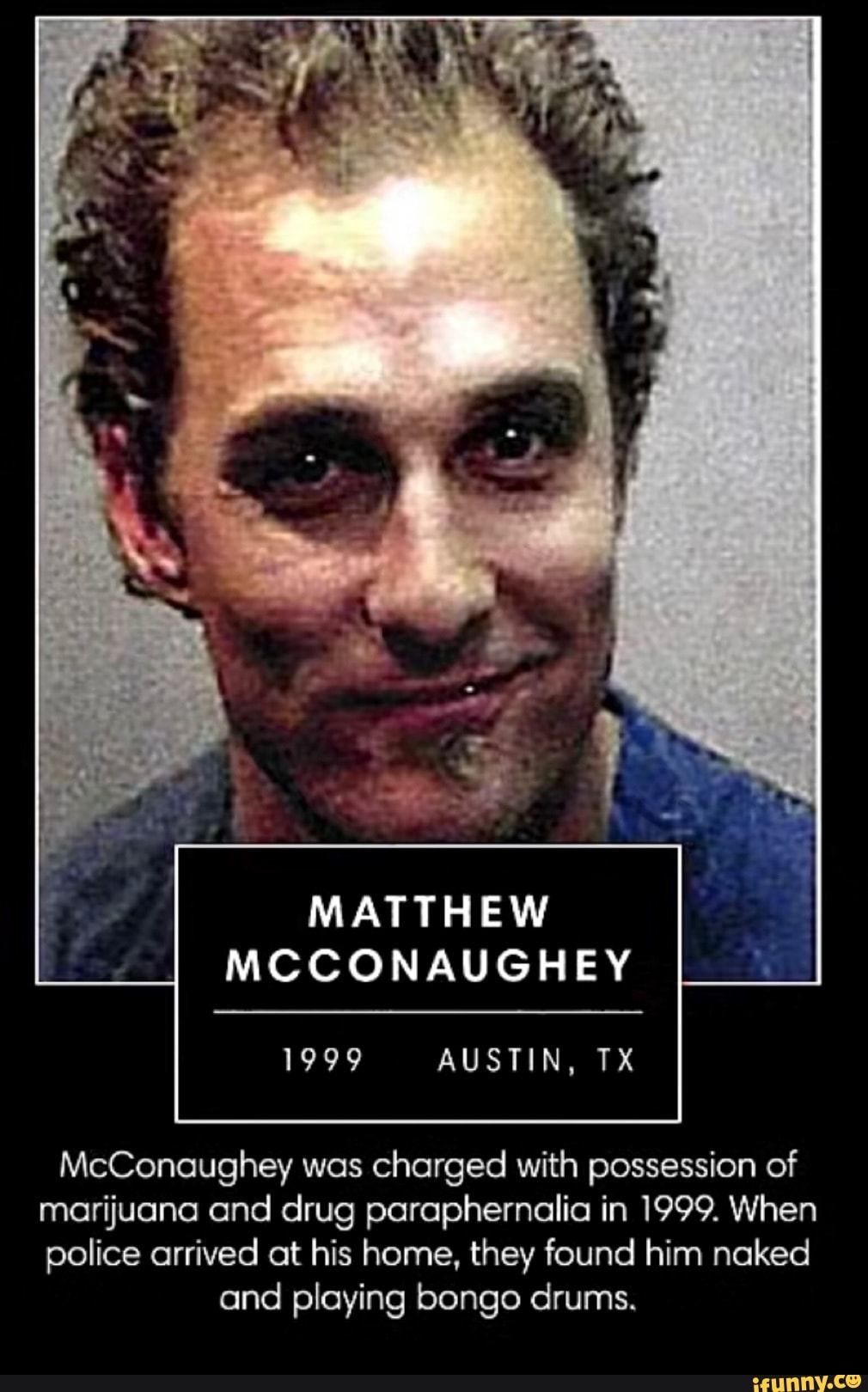 MATTHEW MCCONAUGHEY McConaughey was charged with possession of marijuana  and drug paraphernalia in 1999. When police arrived at his home, they found  him naked and playing bongo drums. - iFunny Brazil