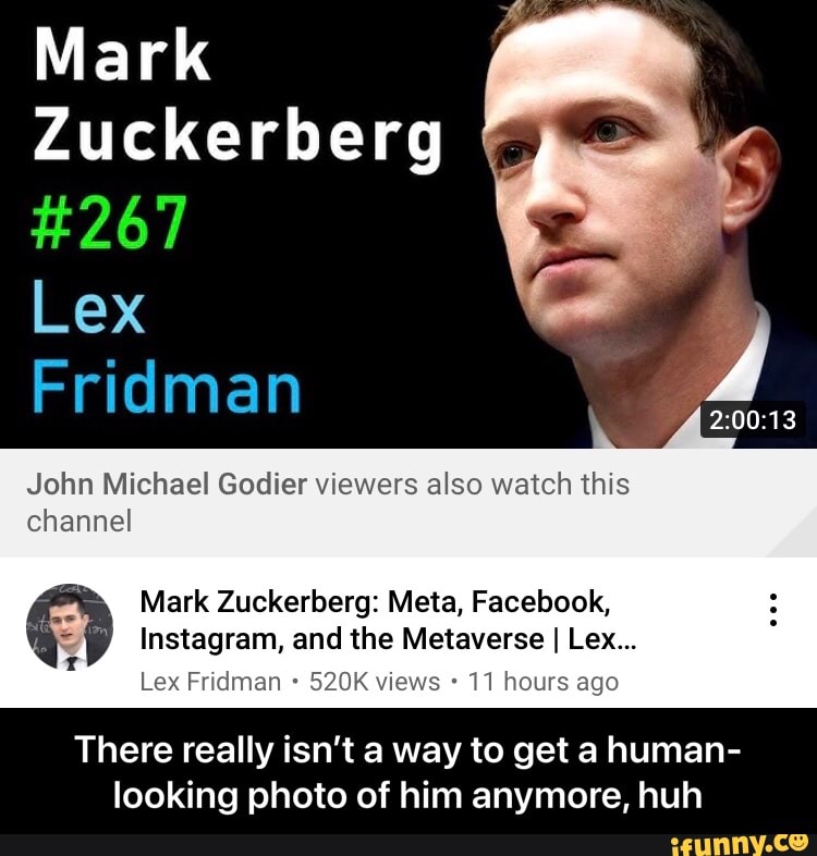 Mark Zuckerberg #267 Lex Fridman John Michael Godier viewers also watch  this channel Mark Zuckerberg: Meta, Facebook, Instagram, and the Metaverse  I Lex Lex Fridman 520K views 11 hours ago There really