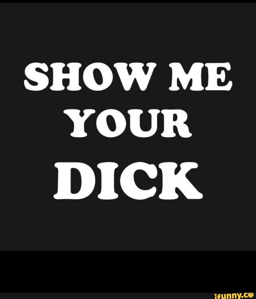 SHOW ME YOUR DICK - iFunny Brazil