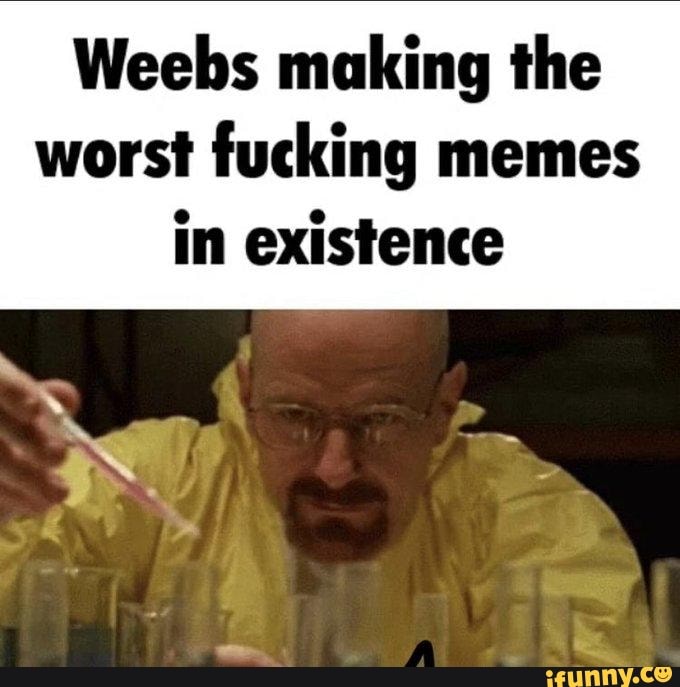 Weebs making the Breaking bad fans making the worst memi in existence worst  fucking memes worst meme in existence - iFunny Brazil