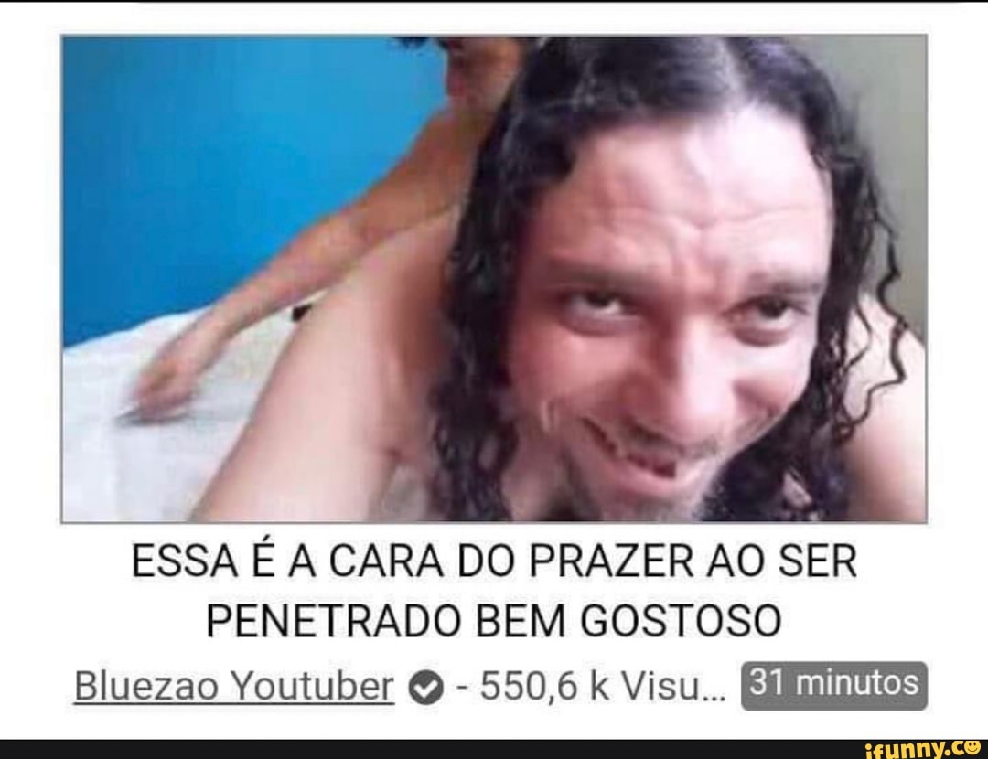 ESSA É A CARA DO PRAZER AO SER PENETRADO BEM GOSTOSO Bluezao Youtuber Q -  iFunny Brazil