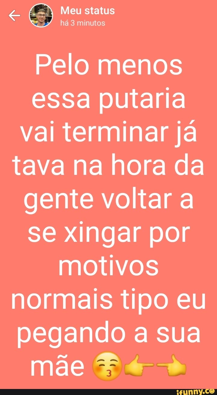 Meu status há 3 minutos Pelo menos essa putaria vai terminar já tava na  hora da gente voltar a se xingar por motivos normais tipo eu pegando a sua  mãe - iFunny Brazil