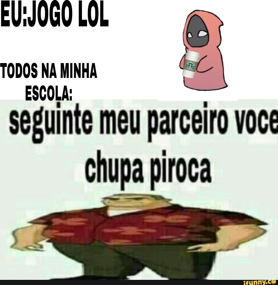 EU: VOGO LOL MINHA tal seguinte meu parceiro você chupa piroca - iFunny  Brazil