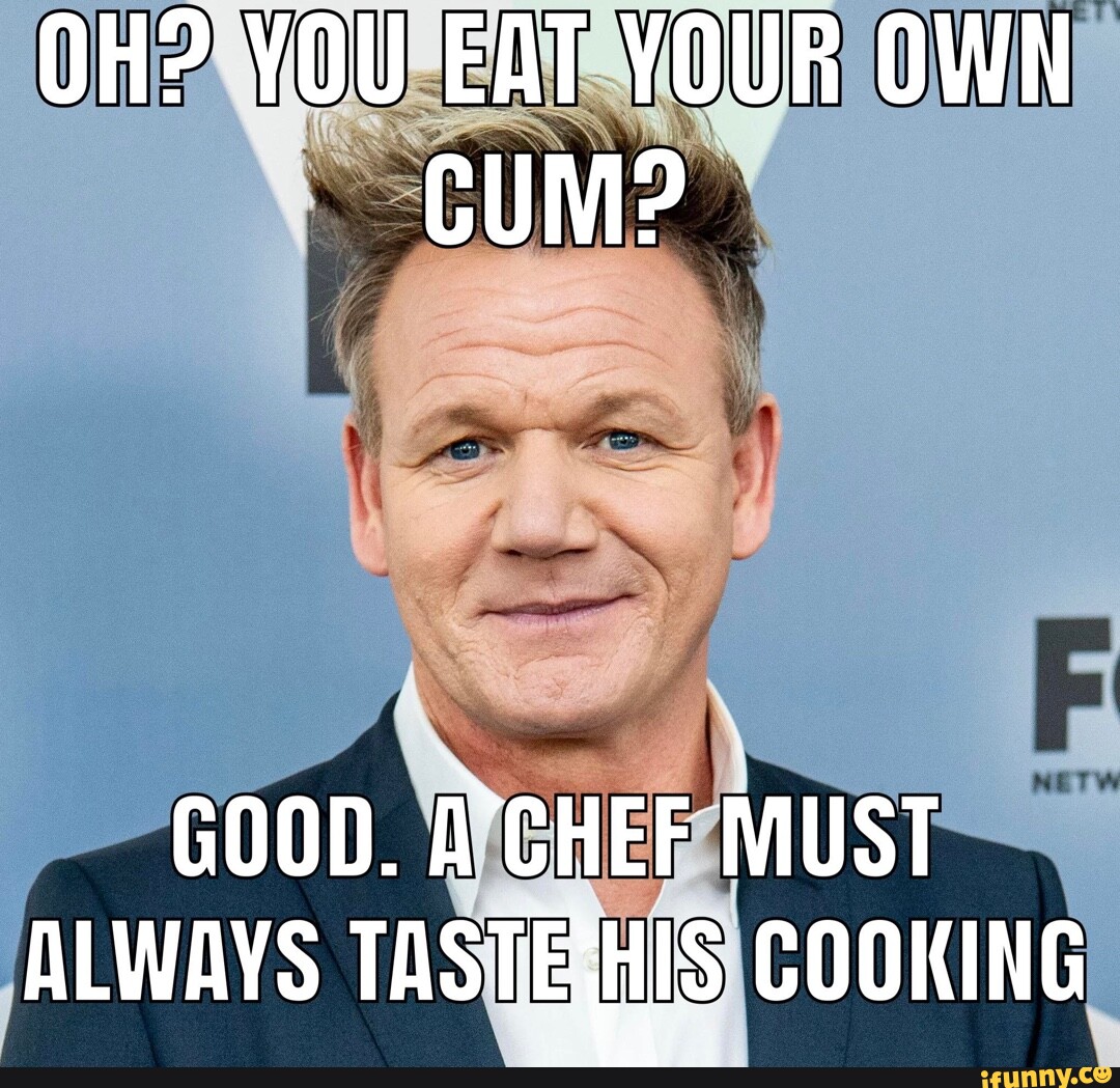 OH? YOU EAT YOUR OWN CUM? GOOD. CHEF MUST ALWAVS TASTEWIS COOKING - iFunny  Brazil