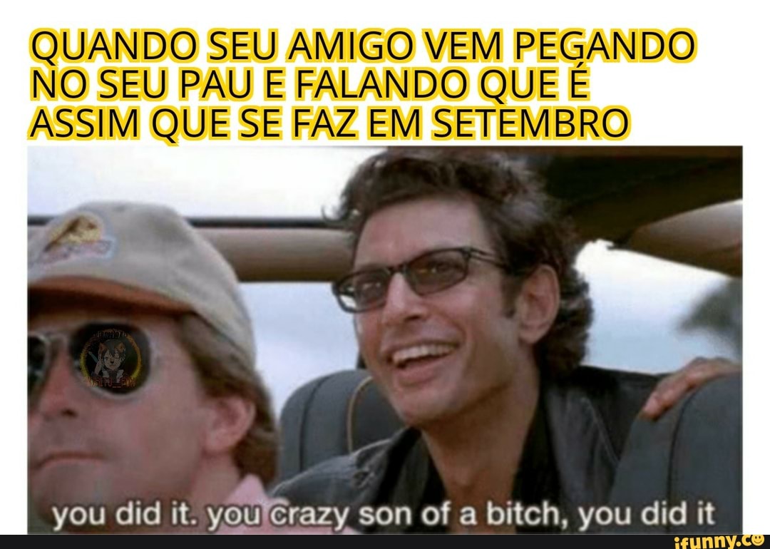 QUANDO SEU AMIGO VEM PEGANDO NO SEU PAU E FALANDO QUE E ASSIM QUE SE FAZ EM  SETEMBRO you did it. yomiGrazy son of a bitch, you did it - iFunny Brazil