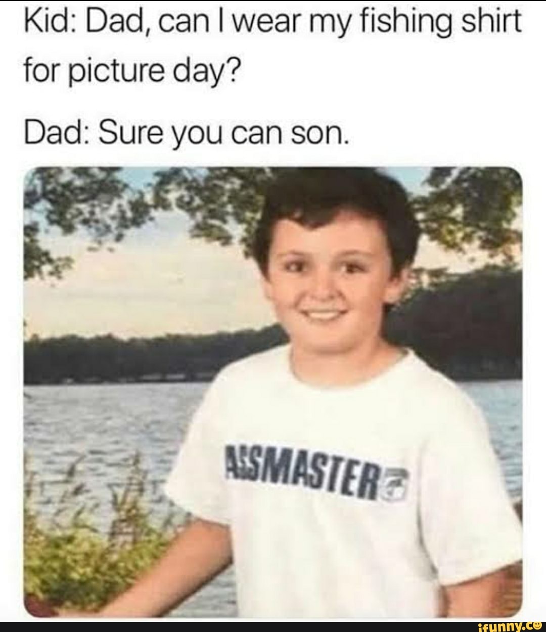 Kid: Dad, can I wear my fishing shirt for picture day? Dad: Sure you can  son. - iFunny