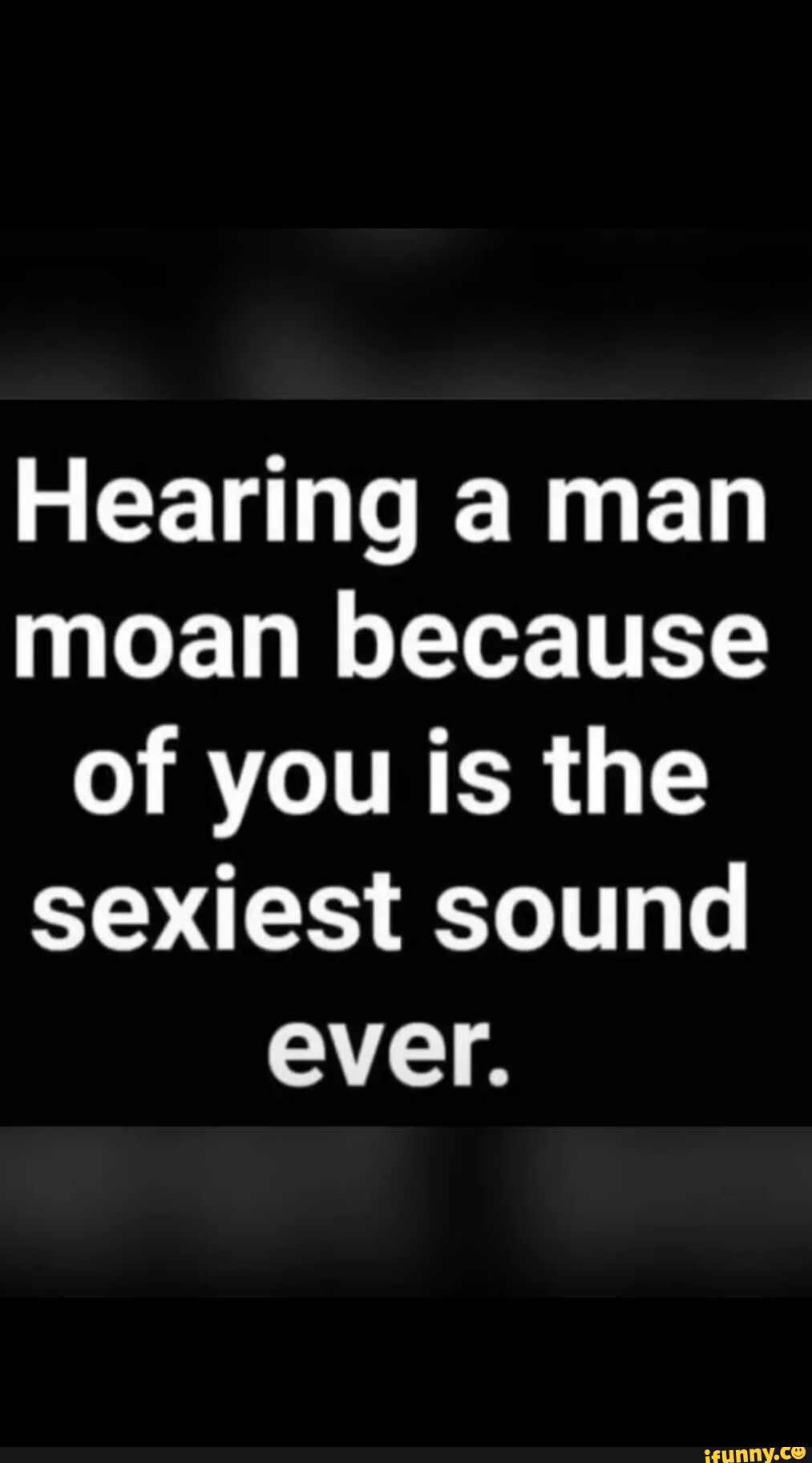 Hearing a man moan because of you is the sexiest sound ever. - iFunny Brazil