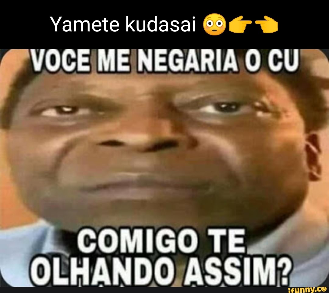 Yamete kudasai ºº vOCÊ ME NEGARIA CU COMIGO TÊ OLHANDO ASSIO - iFunny Brazil