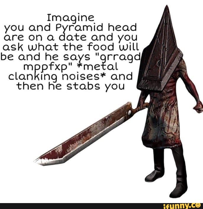 Imagine you and Pyramid head are ask on a what date the and food you ask  what the food will be and he says grra pfxp *metal clanking noises* and  then he