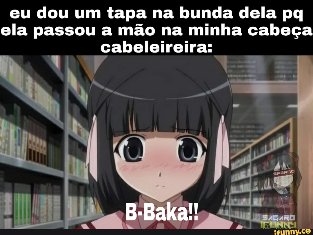 Eu dou um tapa na bunda dela pq ela passou a mão na minha cabeça  cabeleireira: B-Baka!! - iFunny Brazil