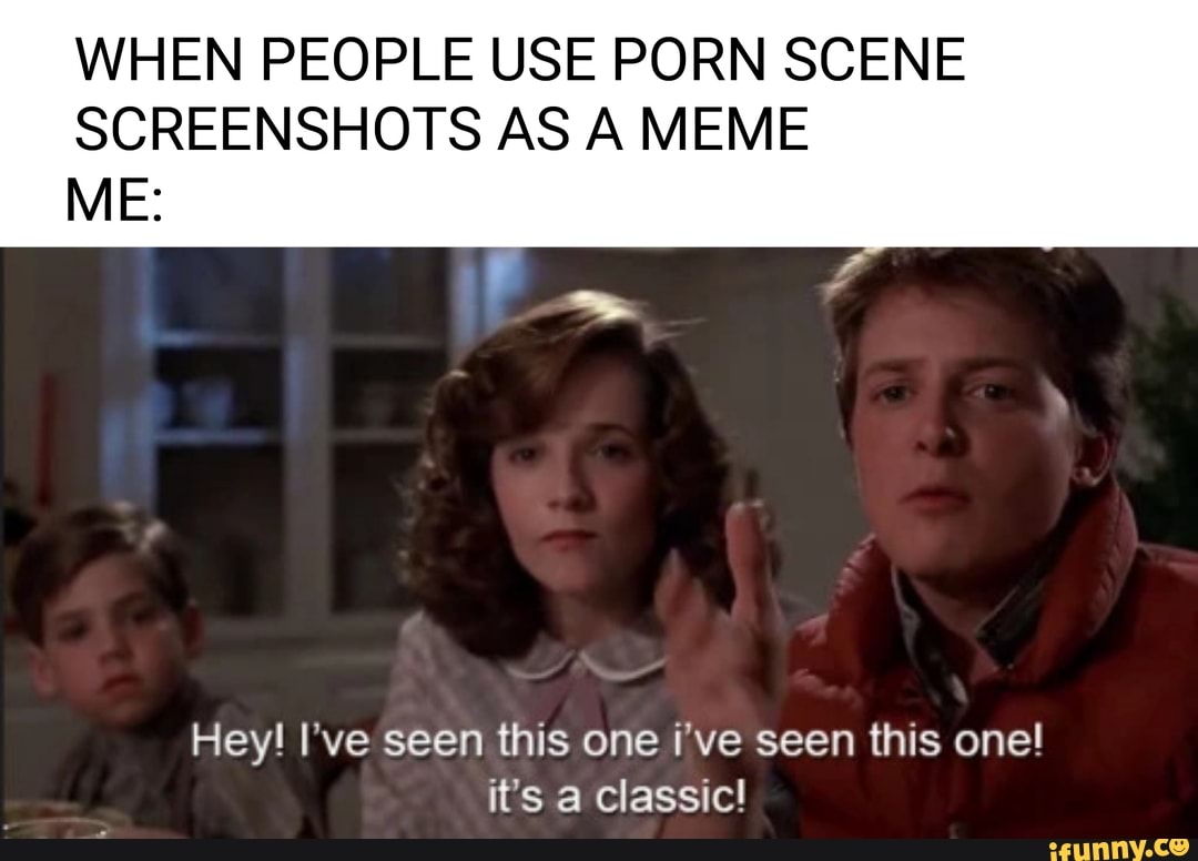 Classic Porn Meme - WHEN PEOPLE USE PORN SCENE SCREENSHOTS AS A MEME ME: Hey! I've seen this  one i've seen this one! it's a Classic! - iFunny Brazil