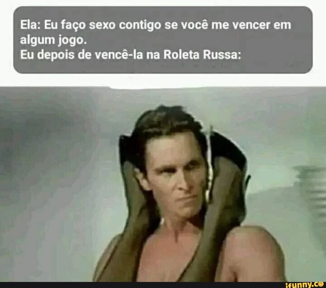 Ela: Eu faço sexo contigo se você me vencer em algum jogo. Eu depois de  vencê-la na Roleta Russa: - iFunny Brazil