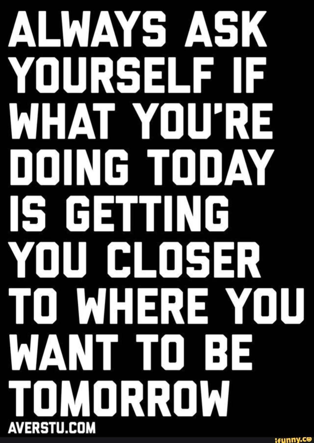 Ask yourself if what you're doing today is getting closer to where you want  to be tomorrow.