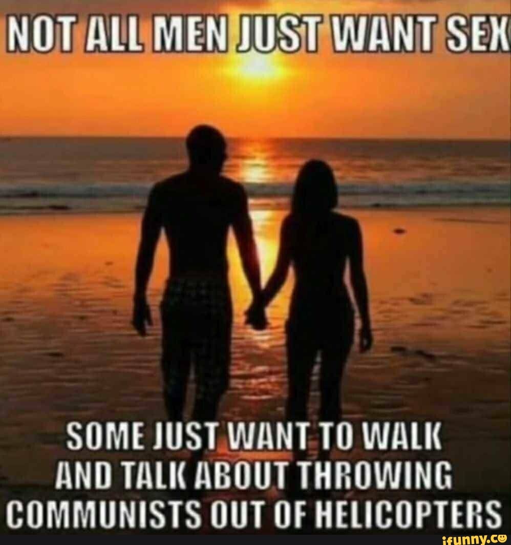 NOT ALL MEN WANT SEX SOME JUST WANT WALK AND TALK ABOUT THROWING COMMUNISTS  OUT OF HELICOPTERS - iFunny Brazil